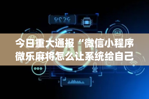 今日重大通报“微信小程序微乐麻将怎么让系统给自己好牌”（必赢神器免费安装)