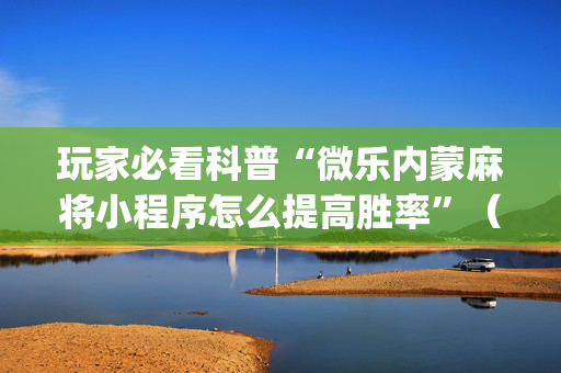 玩家必看科普“微乐内蒙麻将小程序怎么提高胜率”（怎么提高胜率)