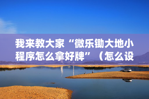 我来教大家“微乐锄大地小程序怎么拿好牌”（怎么设置才能赢)