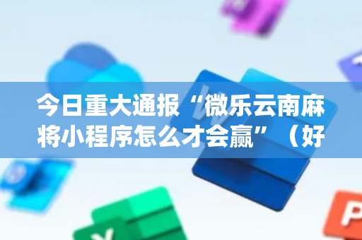 今日重大通报“微乐云南麻将小程序怎么才会赢”（好友房怎么才能赢)
