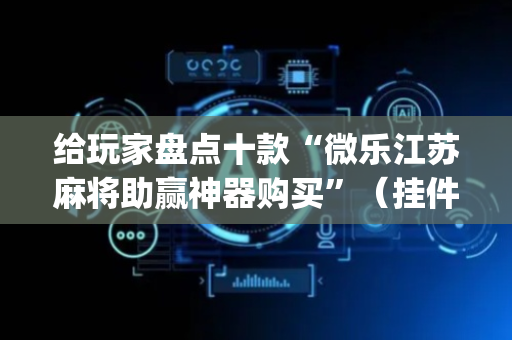 给玩家盘点十款“微乐江苏麻将助赢神器购买”（挂件神器)