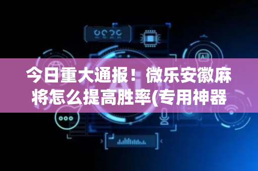 今日重大通报！微乐安徽麻将怎么提高胜率(专用神器胡牌技巧)