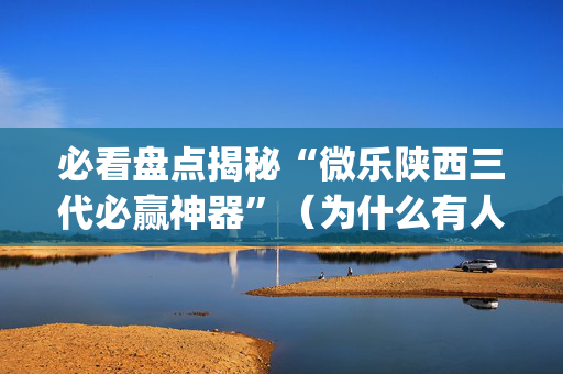必看盘点揭秘“微乐陕西三代必赢神器”（为什么有人一直赢)