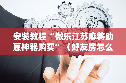 安装教程“微乐江苏麻将助赢神器购买”（好友房怎么才能赢)