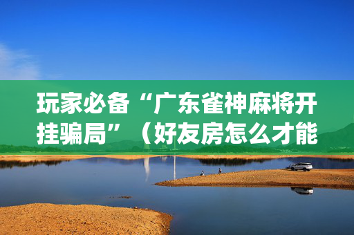 玩家必备“广东雀神麻将开挂骗局”（好友房怎么才能赢)