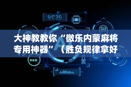 大神教教你“微乐内蒙麻将专用神器”（胜负规律拿好牌)