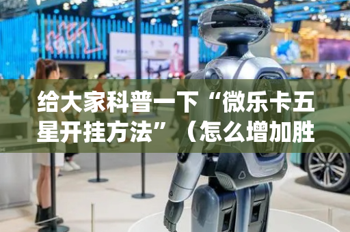 给大家科普一下“微乐卡五星开挂方法”（怎么增加胜率)