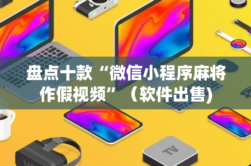 盘点十款“微信小程序麻将作假视频”（软件出售)