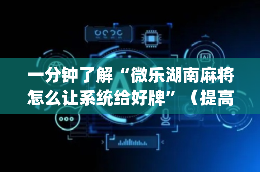 一分钟了解“微乐湖南麻将怎么让系统给好牌”（提高胜率技巧)