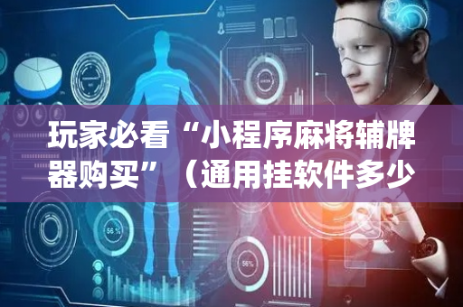 玩家必看“小程序麻将辅牌器购买”（通用挂软件多少钱)