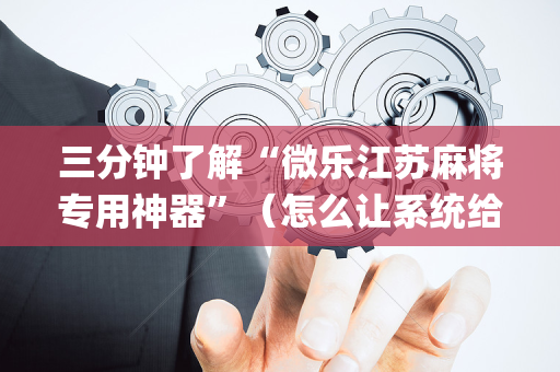 三分钟了解“微乐江苏麻将专用神器”（怎么让系统给你发好牌)