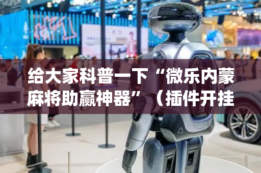 给大家科普一下“微乐内蒙麻将助赢神器”（插件开挂免费AI)