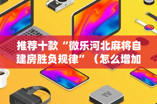 推荐十款“微乐河北麻将自建房胜负规律”（怎么增加胜率)