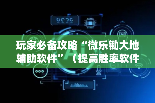 玩家必备攻略“微乐锄大地辅助软件”（提高胜率软件)