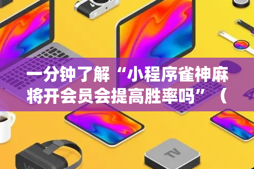 一分钟了解“小程序雀神麻将开会员会提高胜率吗”（辅助器通用版)