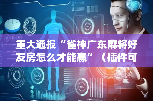 重大通报“雀神广东麻将好友房怎么才能赢”（插件可信吗)