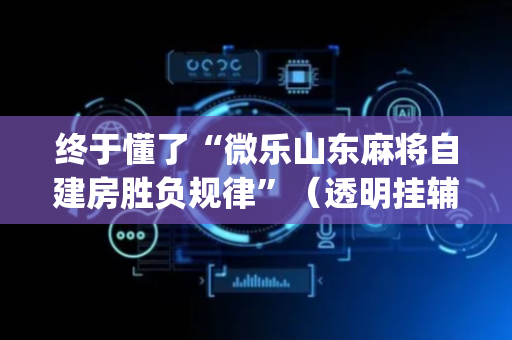 终于懂了“微乐山东麻将自建房胜负规律”（透明挂辅助器)