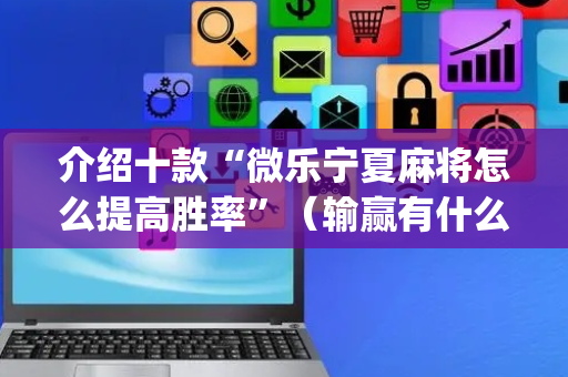 介绍十款“微乐宁夏麻将怎么提高胜率”（输赢有什么规律)