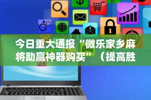今日重大通报“微乐家乡麻将助赢神器购买”（提高胜率技巧)