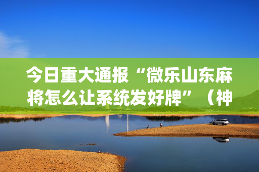 今日重大通报“微乐山东麻将怎么让系统发好牌”（神器最新免费)