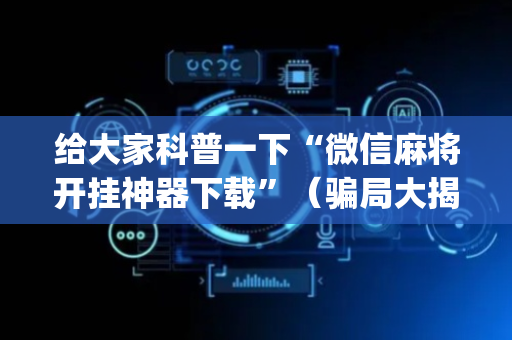给大家科普一下“微信麻将开挂神器下载”（骗局大揭秘)