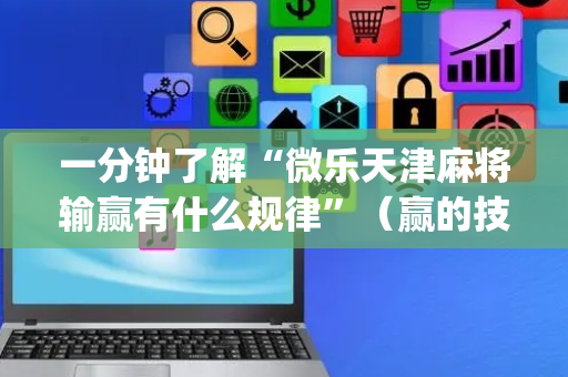 一分钟了解“微乐天津麻将输赢有什么规律”（赢的技巧规律)