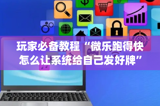 玩家必备教程“微乐跑得快怎么让系统给自己发好牌”（怎么让系统给你发好牌)