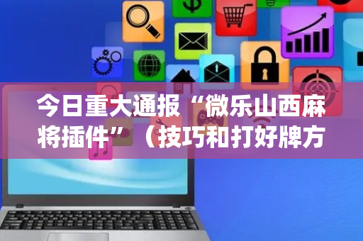 今日重大通报“微乐山西麻将插件”（技巧和打好牌方法)