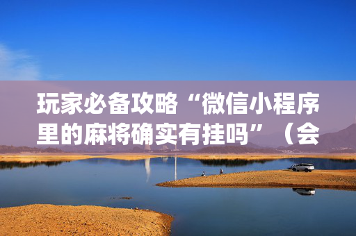 玩家必备攻略“微信小程序里的麻将确实有挂吗”（会员会提高胜率吗)