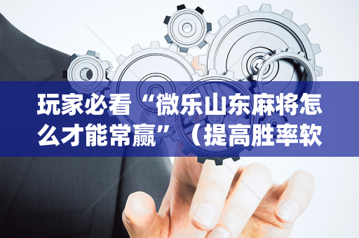 玩家必看“微乐山东麻将怎么才能常赢”（提高胜率软件)