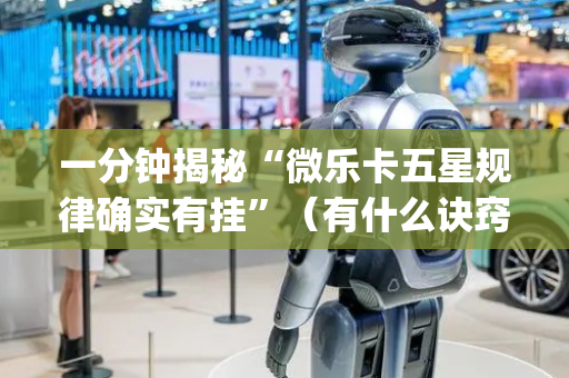 一分钟揭秘“微乐卡五星规律确实有挂”（有什么诀窍)