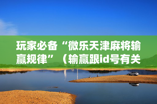 玩家必备“微乐天津麻将输赢规律”（输赢跟id号有关系吗)