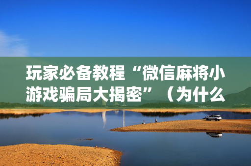 玩家必备教程“微信麻将小游戏骗局大揭密”（为什么有人一直赢)