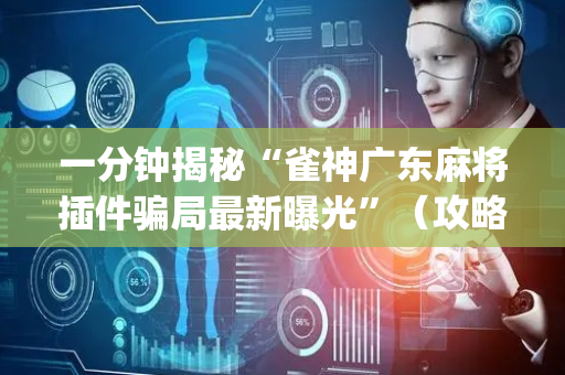 一分钟揭秘“雀神广东麻将插件骗局最新曝光”（攻略插件)