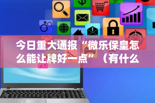 今日重大通报“微乐保皇怎么能让牌好一点”（有什么规律)