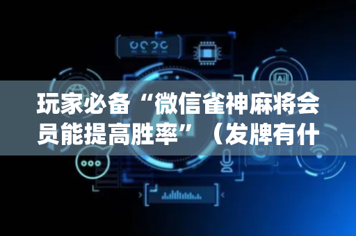 玩家必备“微信雀神麻将会员能提高胜率”（发牌有什么规律吗)