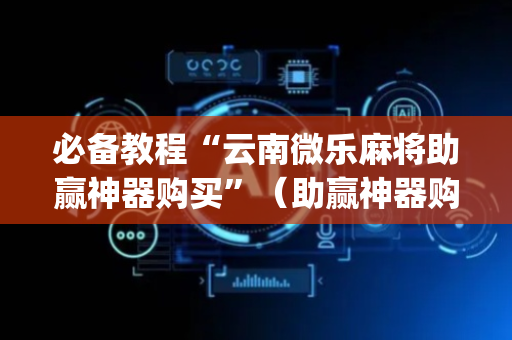 必备教程“云南微乐麻将助赢神器购买”（助赢神器购买)