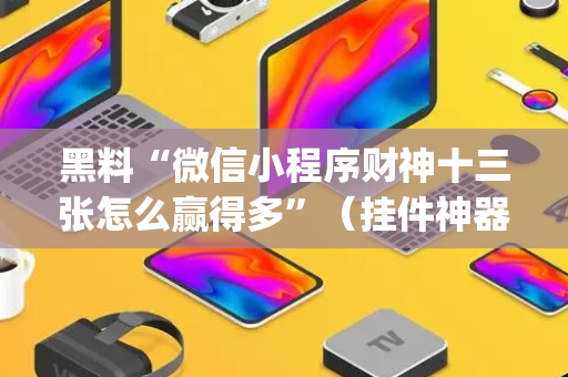 黑料“微信小程序财神十三张怎么赢得多”（挂件神器)