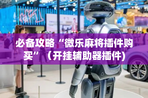 必备攻略“微乐麻将插件购买”（开挂辅助器插件)