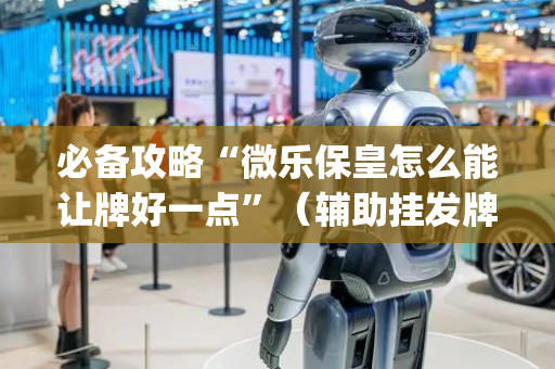 必备攻略“微乐保皇怎么能让牌好一点”（辅助挂发牌规律)