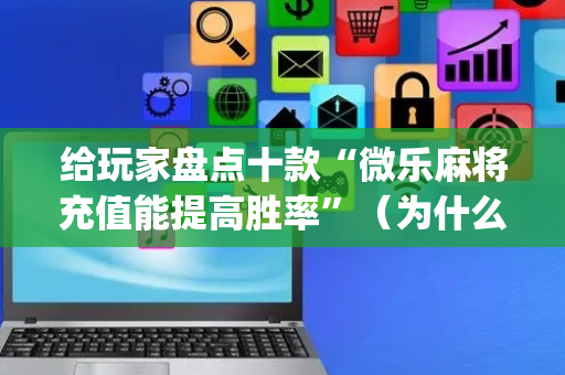 给玩家盘点十款“微乐麻将充值能提高胜率”（为什么有人一直赢)