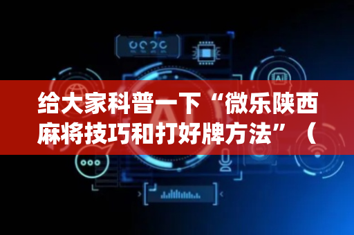 给大家科普一下“微乐陕西麻将技巧和打好牌方法”（会员会提高胜率吗)
