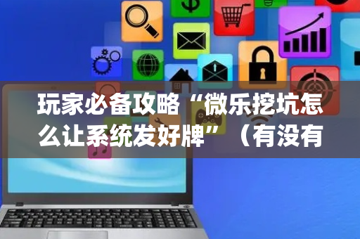 玩家必备攻略“微乐挖坑怎么让系统发好牌”（有没有猫腻)