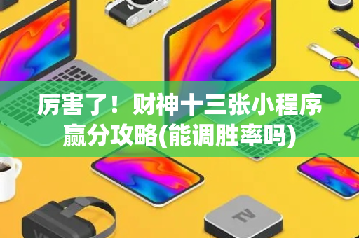 厉害了！财神十三张小程序赢分攻略(能调胜率吗)