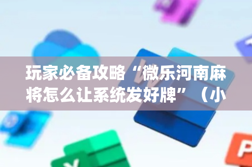 玩家必备攻略“微乐河南麻将怎么让系统发好牌”（小程序必赢神器)