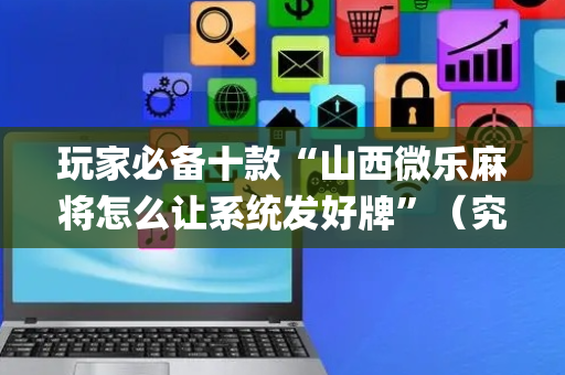 玩家必备十款“山西微乐麻将怎么让系统发好牌”（究竟是不是有挂)