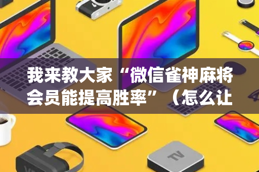 我来教大家“微信雀神麻将会员能提高胜率”（怎么让系统给你发好牌)