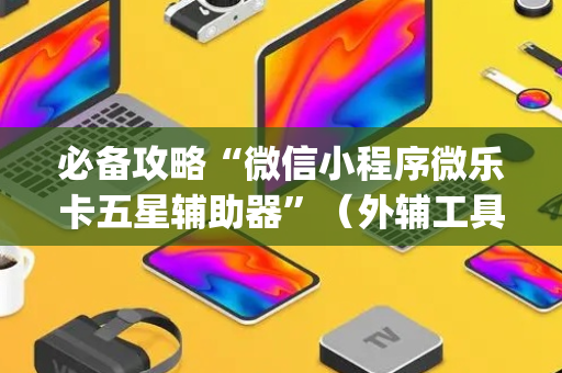 必备攻略“微信小程序微乐卡五星辅助器”（外辅工具)