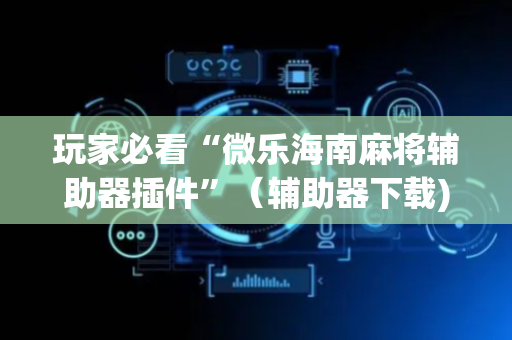 玩家必看“微乐海南麻将辅助器插件”（辅助器下载)
