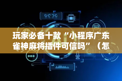 玩家必备十款“小程序广东雀神麻将插件可信吗”（怎么能让牌好一点)